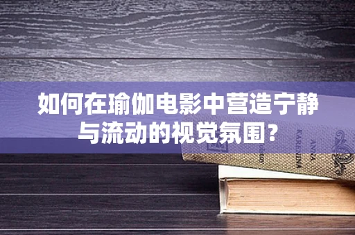 如何在瑜伽电影中营造宁静与流动的视觉氛围？