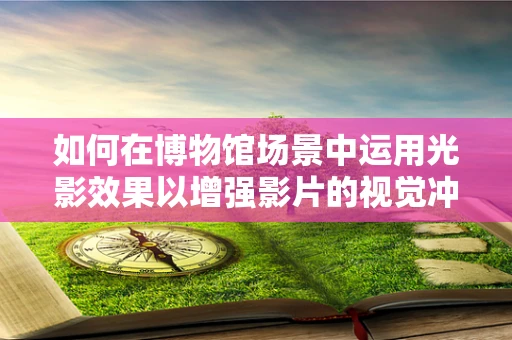 如何在博物馆场景中运用光影效果以增强影片的视觉冲击力？