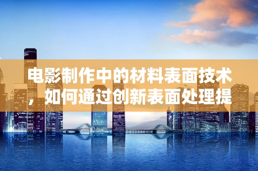 电影制作中的材料表面技术，如何通过创新表面处理提升视觉效果？