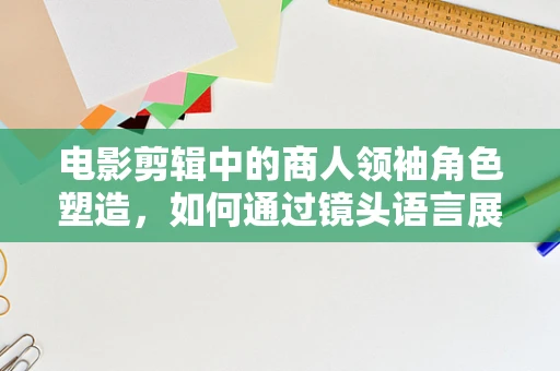 电影剪辑中的商人领袖角色塑造，如何通过镜头语言展现其决策力与魅力？