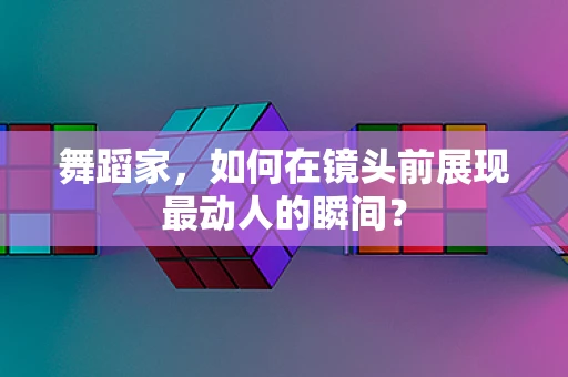 舞蹈家，如何在镜头前展现最动人的瞬间？