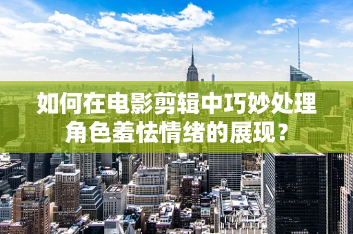 如何在电影剪辑中巧妙处理角色羞怯情绪的展现？