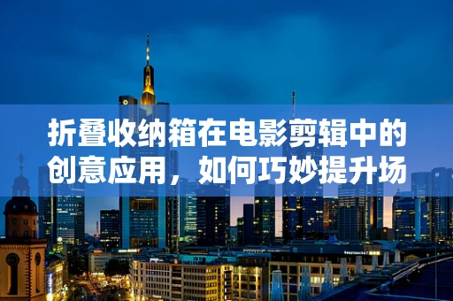 折叠收纳箱在电影剪辑中的创意应用，如何巧妙提升场景转换的流畅度？