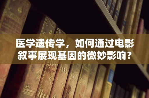 医学遗传学，如何通过电影叙事展现基因的微妙影响？