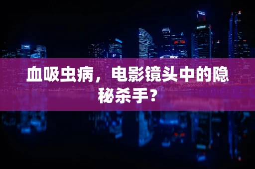 血吸虫病，电影镜头中的隐秘杀手？