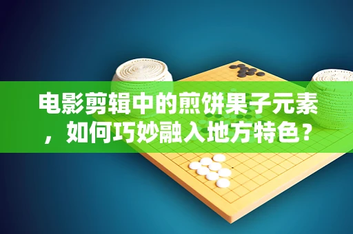 电影剪辑中的煎饼果子元素，如何巧妙融入地方特色？