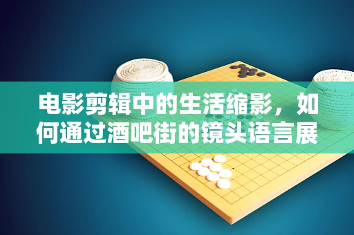 电影剪辑中的生活缩影，如何通过酒吧街的镜头语言展现城市夜生活？