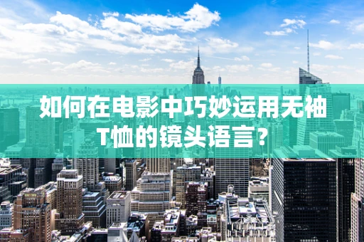 如何在电影中巧妙运用无袖T恤的镜头语言？