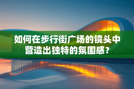 如何在步行街广场的镜头中营造出独特的氛围感？