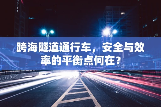 跨海隧道通行车，安全与效率的平衡点何在？