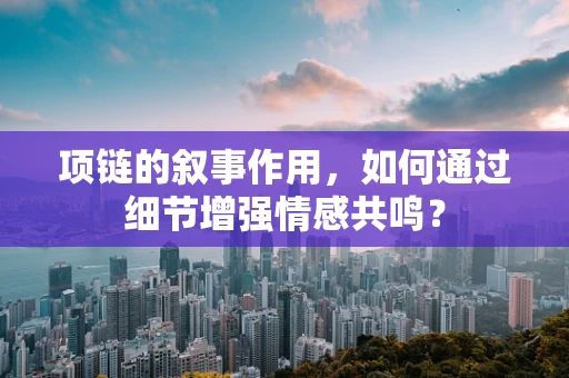 项链的叙事作用，如何通过细节增强情感共鸣？