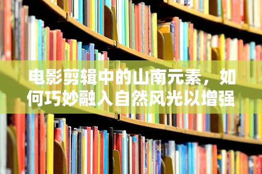 电影剪辑中的山南元素，如何巧妙融入自然风光以增强叙事氛围？