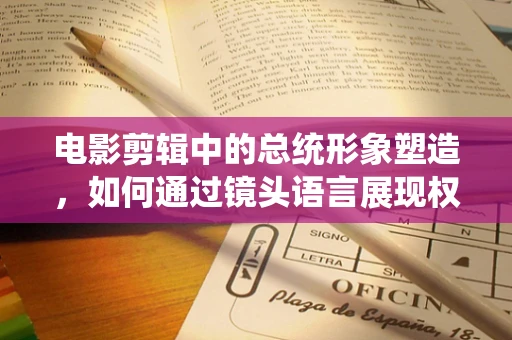 电影剪辑中的总统形象塑造，如何通过镜头语言展现权威与人性？