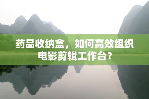 药品收纳盒，如何高效组织电影剪辑工作台？