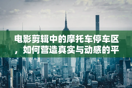 电影剪辑中的摩托车停车区，如何营造真实与动感的平衡？