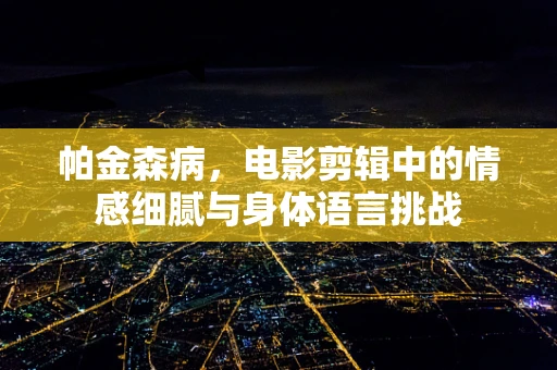 帕金森病，电影剪辑中的情感细腻与身体语言挑战