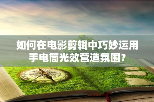 如何在电影剪辑中巧妙运用手电筒光效营造氛围？