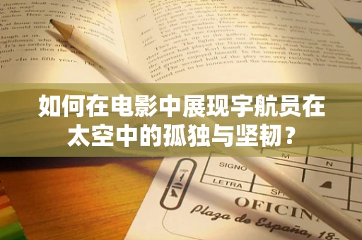 如何在电影中展现宇航员在太空中的孤独与坚韧？