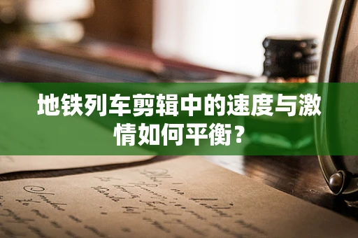 地铁列车剪辑中的速度与激情如何平衡？