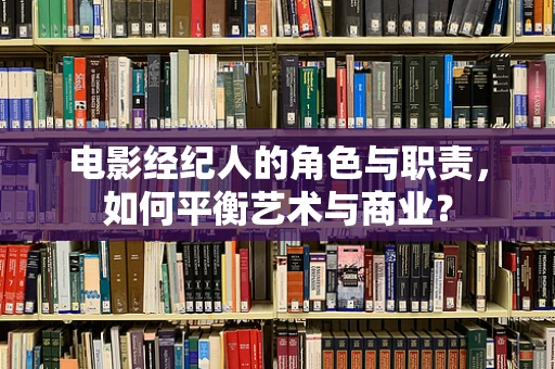 电影经纪人的角色与职责，如何平衡艺术与商业？