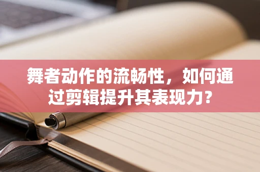 舞者动作的流畅性，如何通过剪辑提升其表现力？