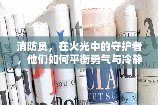 消防员，在火光中的守护者，他们如何平衡勇气与冷静？