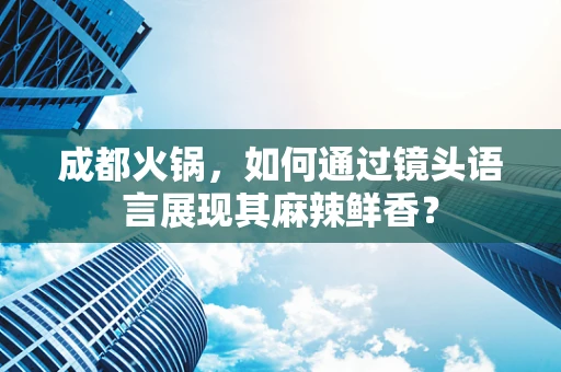 成都火锅，如何通过镜头语言展现其麻辣鲜香？