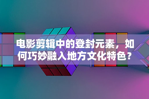 电影剪辑中的登封元素，如何巧妙融入地方文化特色？