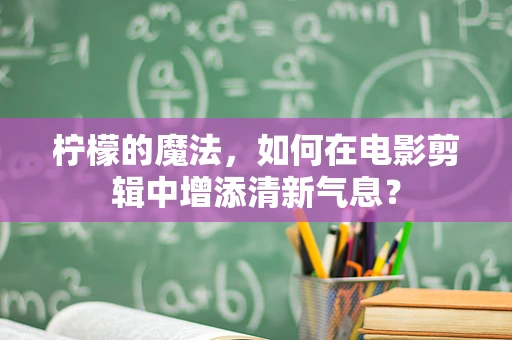 柠檬的魔法，如何在电影剪辑中增添清新气息？