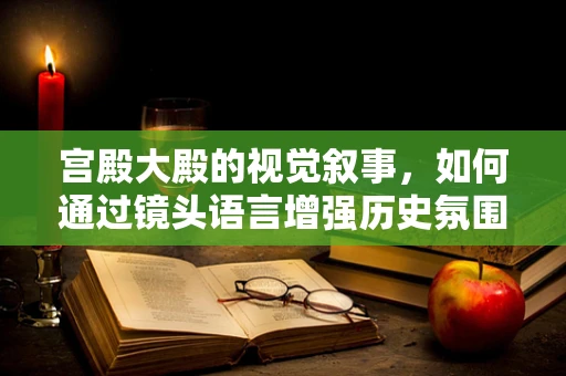 宫殿大殿的视觉叙事，如何通过镜头语言增强历史氛围？